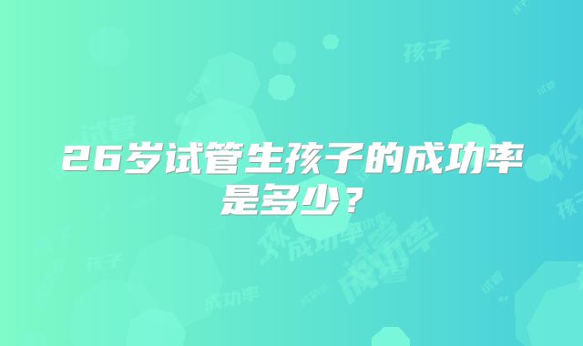 26岁试管生孩子的成功率是多少？
