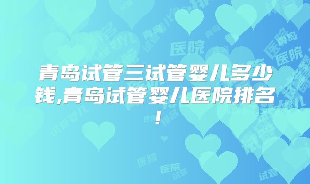 青岛试管三试管婴儿多少钱,青岛试管婴儿医院排名！
