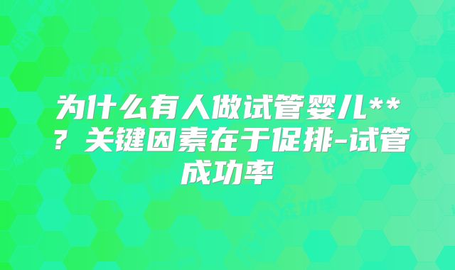 为什么有人做试管婴儿**？关键因素在于促排-试管成功率