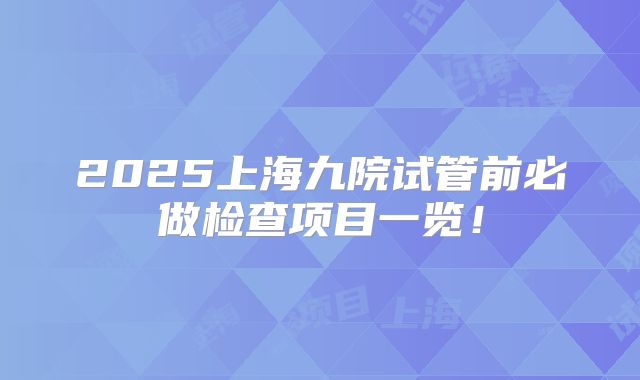 2025上海九院试管前必做检查项目一览！