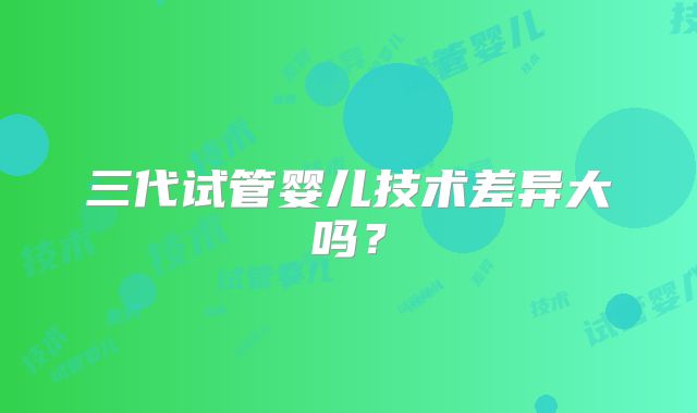 三代试管婴儿技术差异大吗?