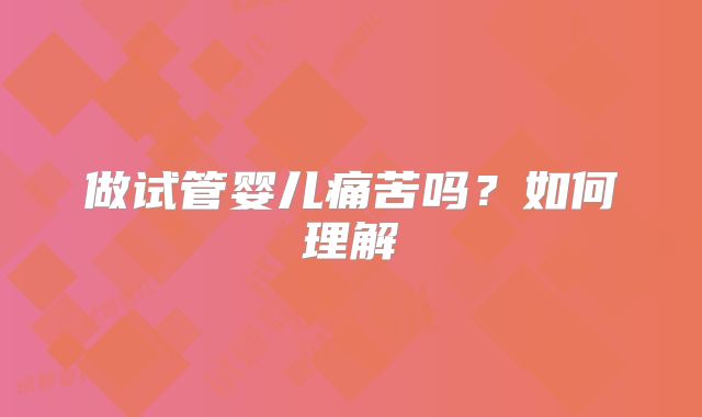 做试管婴儿痛苦吗？如何理解