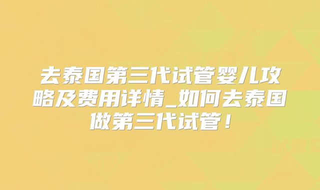 去泰国第三代试管婴儿攻略及费用详情_如何去泰国做第三代试管！
