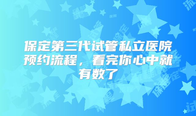 保定第三代试管私立医院预约流程，看完你心中就有数了