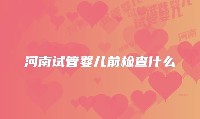 河南试管婴儿前检查什么