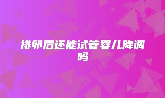 排卵后还能试管婴儿降调吗