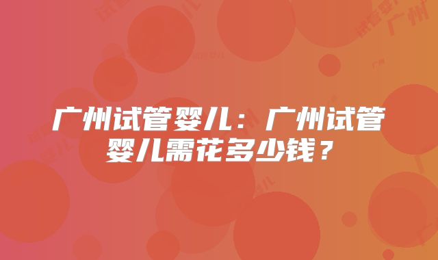 广州试管婴儿：广州试管婴儿需花多少钱？