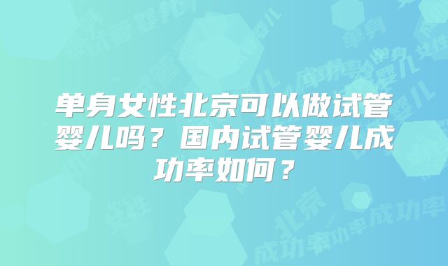 单身女性北京可以做试管婴儿吗？国内试管婴儿成功率如何？