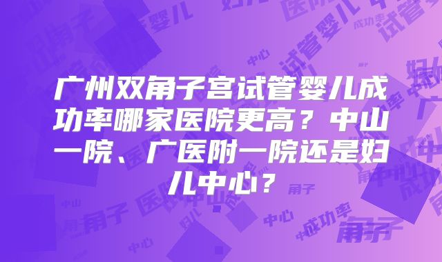 广州双角子宫试管婴儿成功率哪家医院更高？中山一院、广医附一院还是妇儿中心？