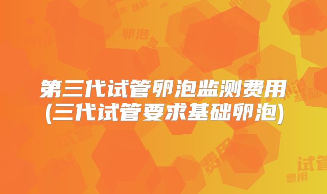 第三代试管卵泡监测费用(三代试管要求基础卵泡)