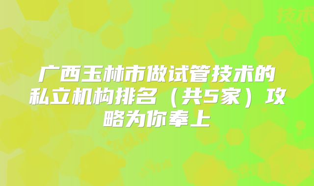广西玉林市做试管技术的私立机构排名（共5家）攻略为你奉上