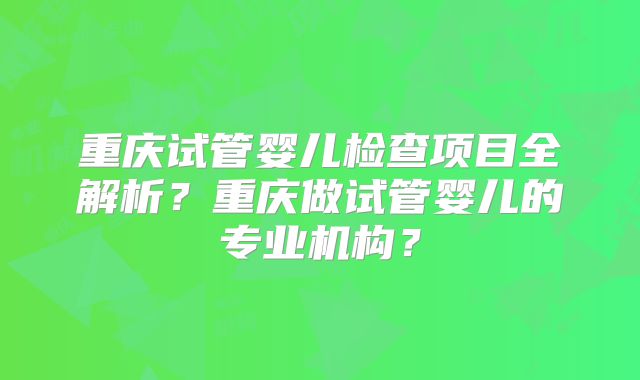 重庆试管婴儿检查项目全解析？重庆做试管婴儿的专业机构？
