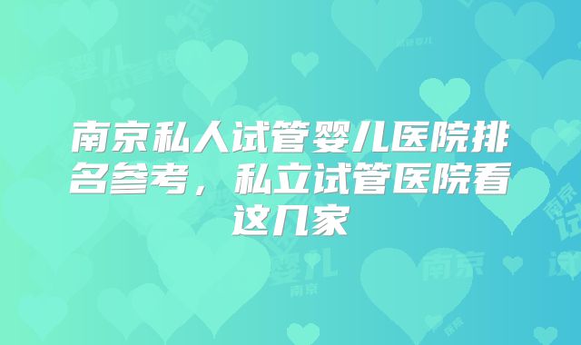 南京私人试管婴儿医院排名参考,私立试管医院看这几家