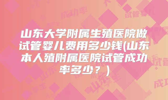 山东大学附属生殖医院做试管婴儿费用多少钱(山东本人殖附属医院试管成功率多少？)