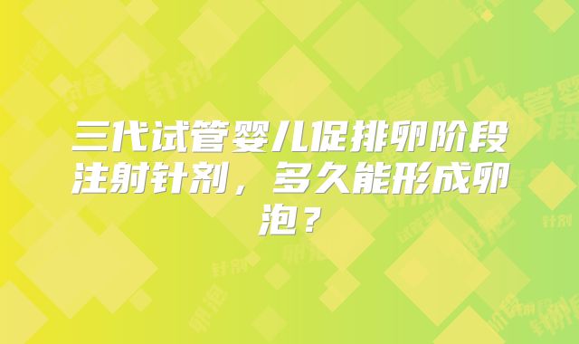 三代试管婴儿促排卵阶段注射针剂，多久能形成卵泡？