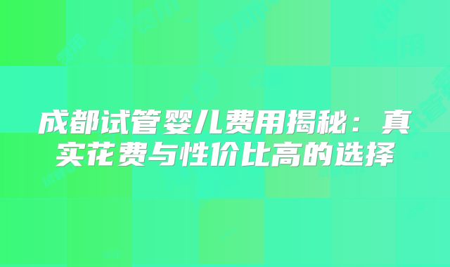 成都试管婴儿费用揭秘：真实花费与性价比高的选择