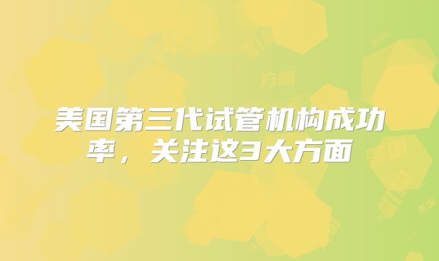 美国第三代试管机构成功率，关注这3大方面