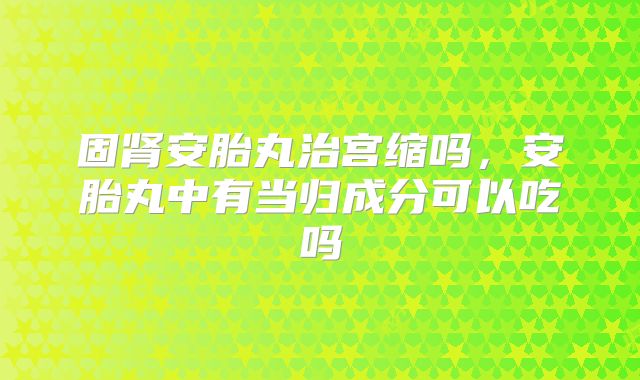 固肾安胎丸治宫缩吗，安胎丸中有当归成分可以吃吗