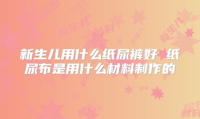 新生儿用什么纸尿裤好 纸尿布是用什么材料制作的