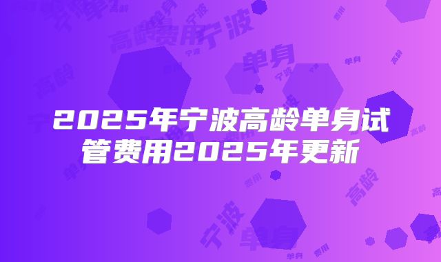 2025年宁波高龄单身试管费用2025年更新