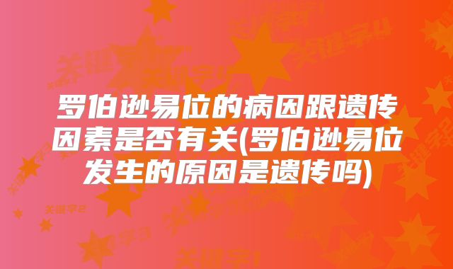 罗伯逊易位的病因跟遗传因素是否有关(罗伯逊易位发生的原因是遗传吗)