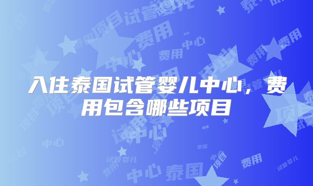 入住泰国试管婴儿中心,费用包含哪些项目