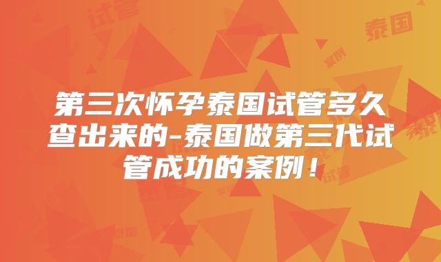 第三次怀孕泰国试管多久查出来的-泰国做第三代试管成功的案例！