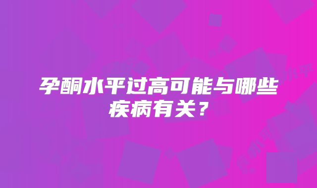 孕酮水平过高可能与哪些疾病有关?