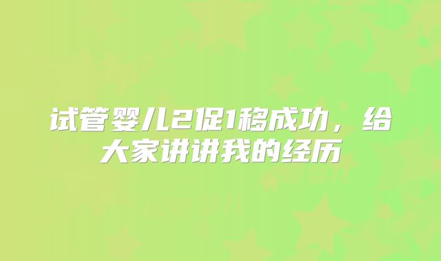 试管婴儿2促1移成功，给大家讲讲我的经历