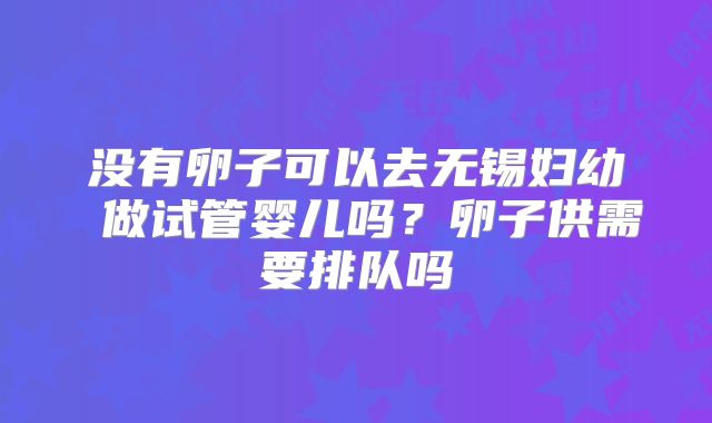 没有卵子可以去无锡妇幼 做试管婴儿吗？卵子供需要排队吗
