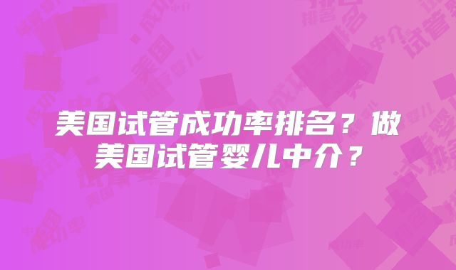 美国试管成功率排名？做美国试管婴儿中介？