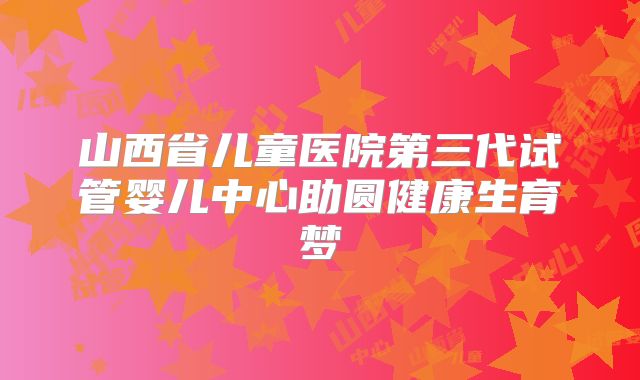 山西省儿童医院第三代试管婴儿中心助圆健康生育梦
