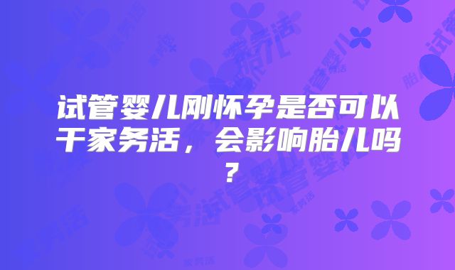 试管婴儿刚怀孕是否可以干家务活，会影响胎儿吗？
