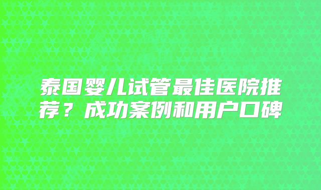 泰国婴儿试管最佳医院推荐？成功案例和用户口碑