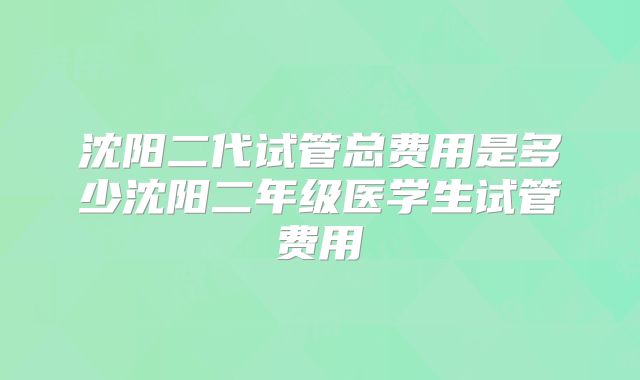 沈阳二代试管总费用是多少沈阳二年级医学生试管费用