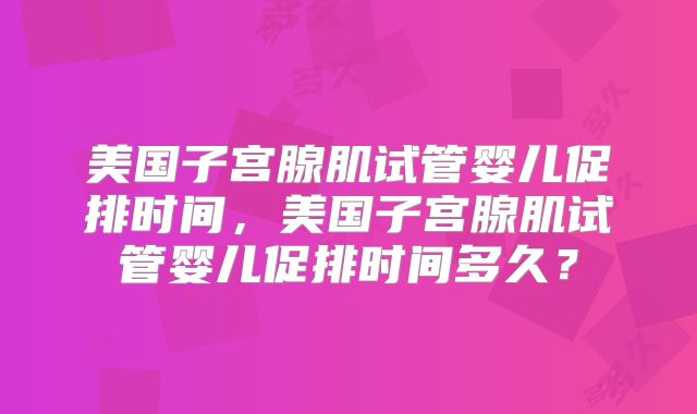 美国子宫腺肌试管婴儿促排时间，美国子宫腺肌试管婴儿促排时间多久？