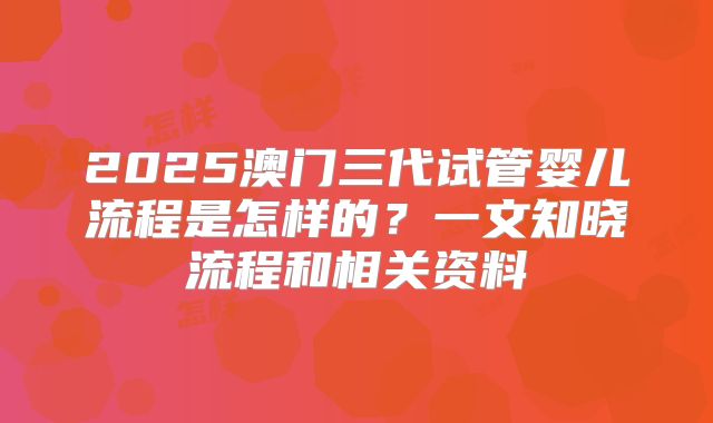 2025澳门三代试管婴儿流程是怎样的？一文知晓流程和相关资料