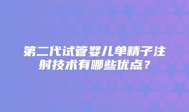 第二代试管婴儿单精子注射技术有哪些优点?