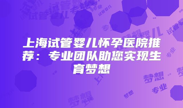 上海试管婴儿怀孕医院推荐：专业团队助您实现生育梦想