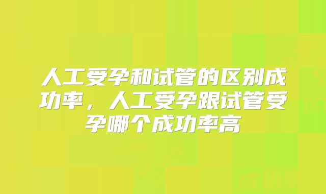人工受孕和试管的区别成功率，人工受孕跟试管受孕哪个成功率高