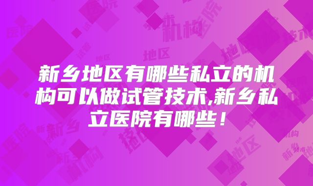 新乡地区有哪些私立的机构可以做试管技术,新乡私立医院有哪些！