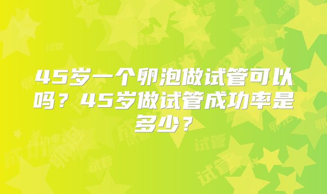 45岁一个卵泡做试管可以吗？45岁做试管成功率是多少？