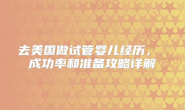 去美国做试管婴儿经历， 成功率和准备攻略详解
