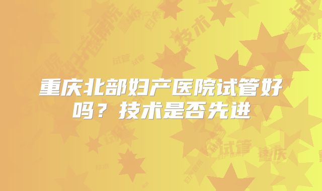 重庆北部妇产医院试管好吗？技术是否先进