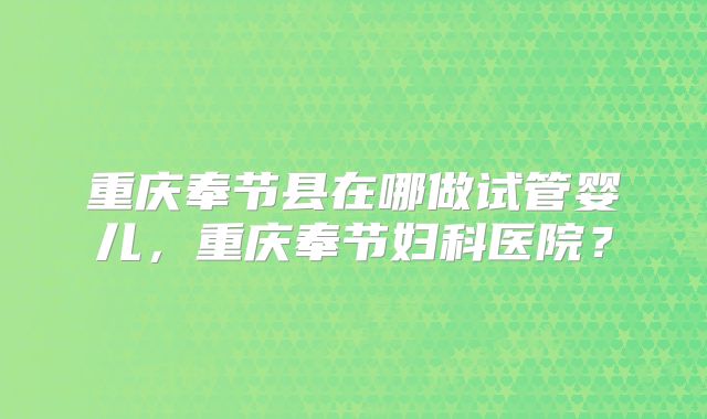重庆奉节县在哪做试管婴儿,重庆奉节妇科医院?