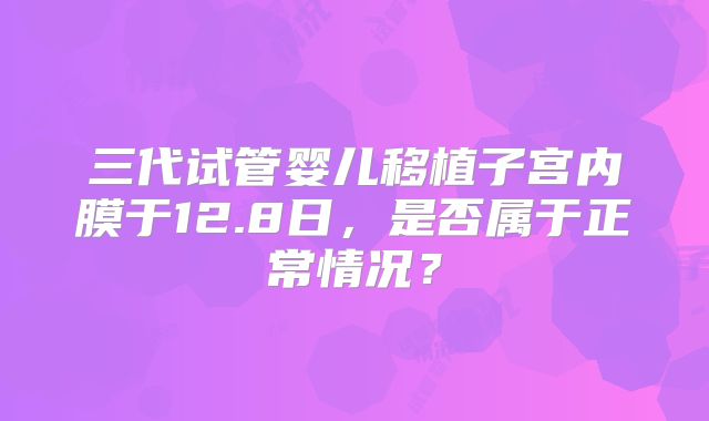 三代试管婴儿移植子宫内膜于12.8日，是否属于正常情况？