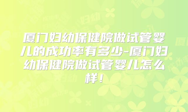 厦门妇幼保健院做试管婴儿的成功率有多少-厦门妇幼保健院做试管婴儿怎么样！
