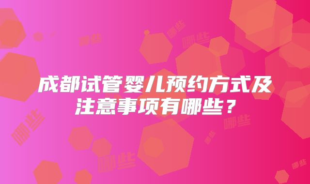 成都试管婴儿预约方式及注意事项有哪些？