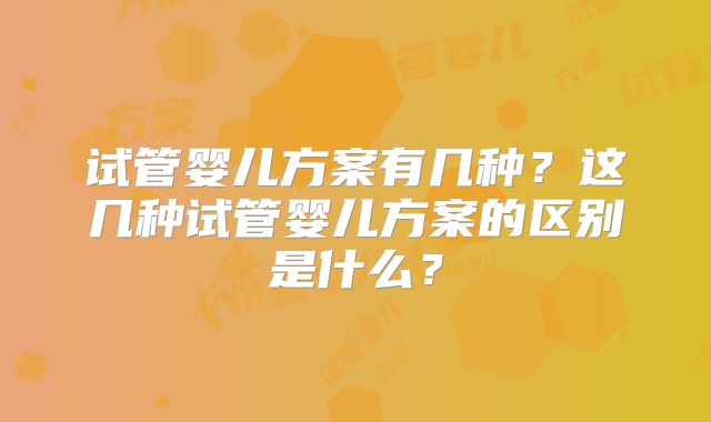 试管婴儿方案有几种？这几种试管婴儿方案的区别是什么？