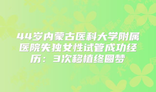 44岁内蒙古医科大学附属医院失独女性试管成功经历：3次移植终圆梦